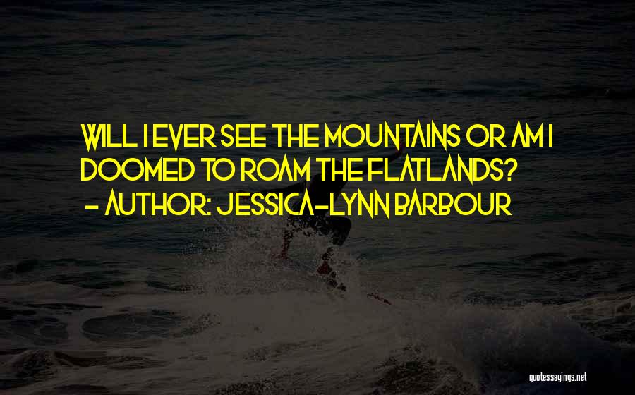 Jessica-Lynn Barbour Quotes: Will I Ever See The Mountains Or Am I Doomed To Roam The Flatlands?