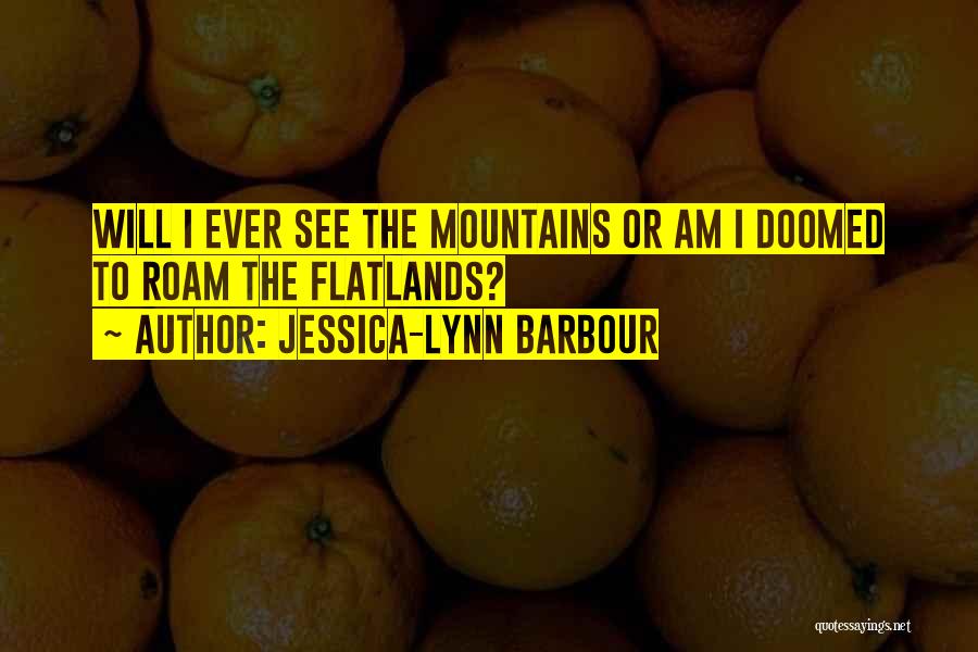 Jessica-Lynn Barbour Quotes: Will I Ever See The Mountains Or Am I Doomed To Roam The Flatlands?