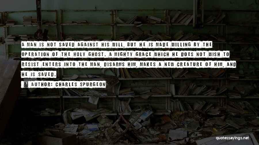 Charles Spurgeon Quotes: A Man Is Not Saved Against His Will, But He Is Made Willing By The Operation Of The Holy Ghost.