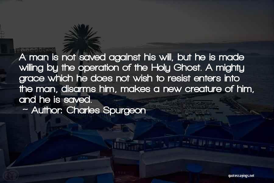 Charles Spurgeon Quotes: A Man Is Not Saved Against His Will, But He Is Made Willing By The Operation Of The Holy Ghost.