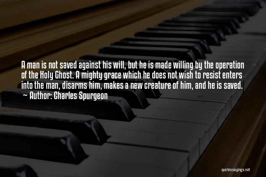 Charles Spurgeon Quotes: A Man Is Not Saved Against His Will, But He Is Made Willing By The Operation Of The Holy Ghost.