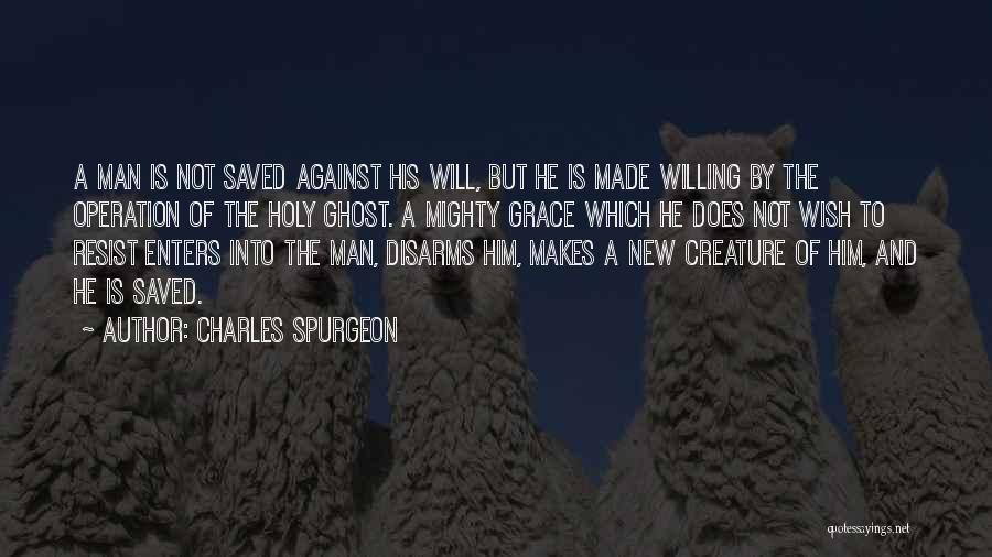 Charles Spurgeon Quotes: A Man Is Not Saved Against His Will, But He Is Made Willing By The Operation Of The Holy Ghost.