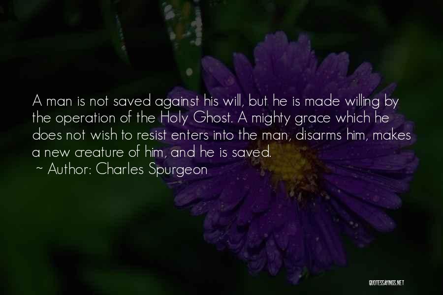 Charles Spurgeon Quotes: A Man Is Not Saved Against His Will, But He Is Made Willing By The Operation Of The Holy Ghost.