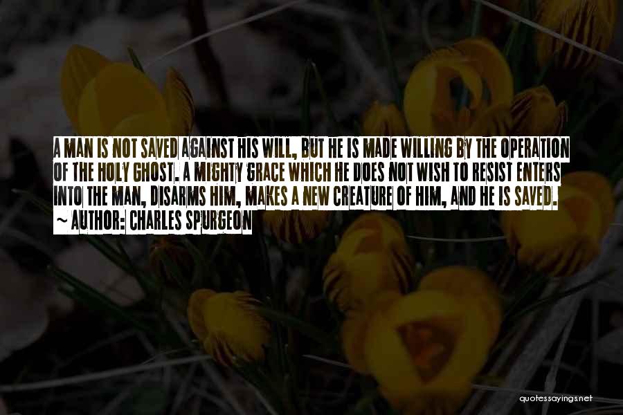 Charles Spurgeon Quotes: A Man Is Not Saved Against His Will, But He Is Made Willing By The Operation Of The Holy Ghost.