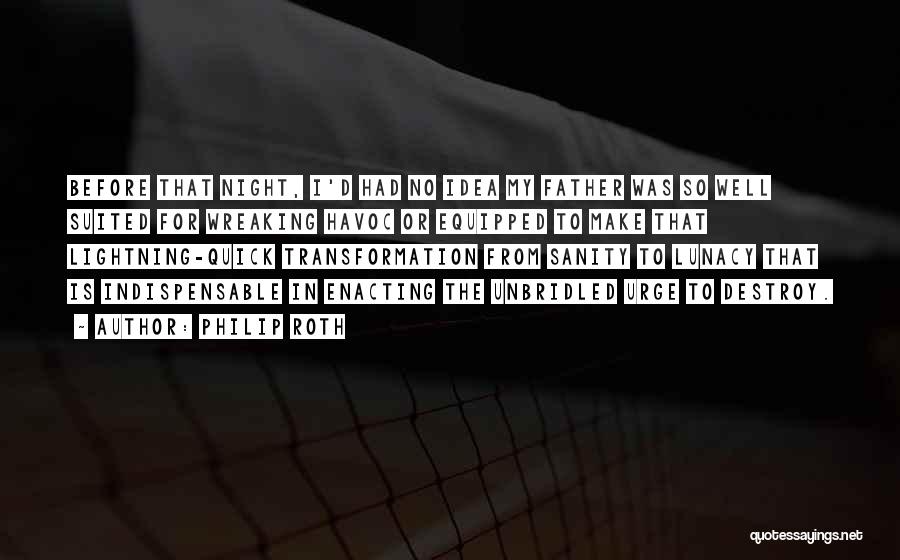Philip Roth Quotes: Before That Night, I'd Had No Idea My Father Was So Well Suited For Wreaking Havoc Or Equipped To Make