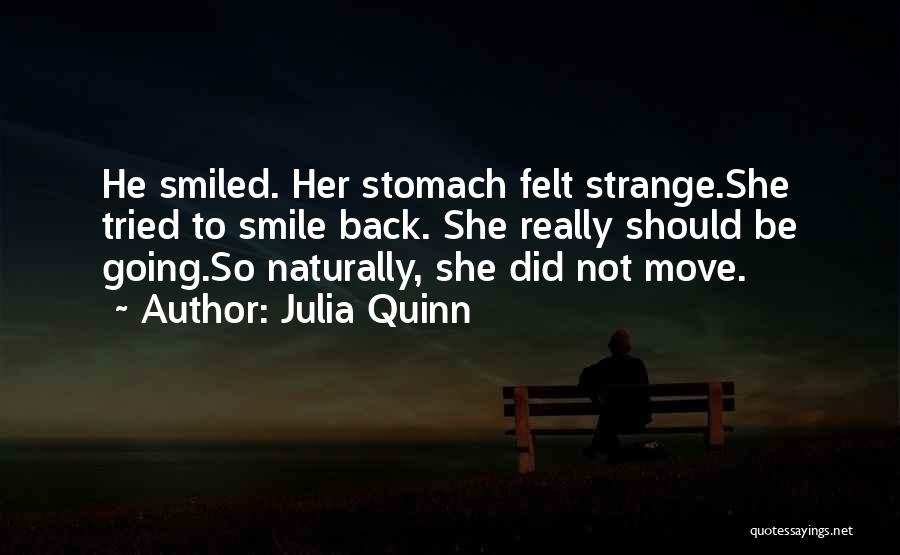 Julia Quinn Quotes: He Smiled. Her Stomach Felt Strange.she Tried To Smile Back. She Really Should Be Going.so Naturally, She Did Not Move.