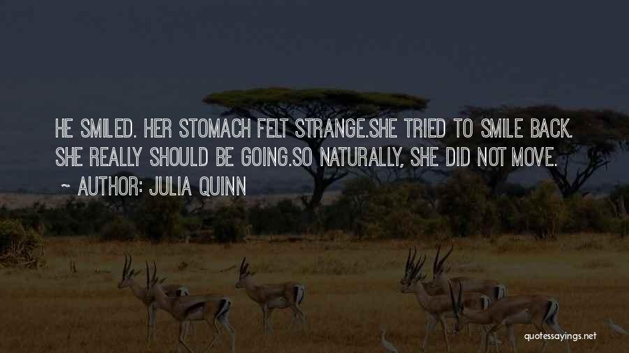 Julia Quinn Quotes: He Smiled. Her Stomach Felt Strange.she Tried To Smile Back. She Really Should Be Going.so Naturally, She Did Not Move.