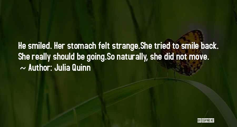 Julia Quinn Quotes: He Smiled. Her Stomach Felt Strange.she Tried To Smile Back. She Really Should Be Going.so Naturally, She Did Not Move.
