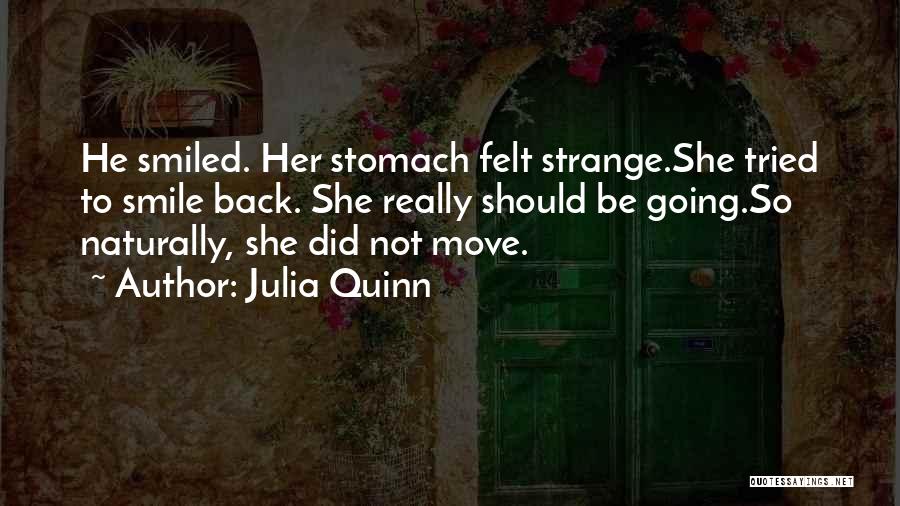 Julia Quinn Quotes: He Smiled. Her Stomach Felt Strange.she Tried To Smile Back. She Really Should Be Going.so Naturally, She Did Not Move.