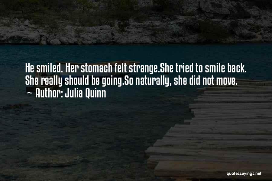 Julia Quinn Quotes: He Smiled. Her Stomach Felt Strange.she Tried To Smile Back. She Really Should Be Going.so Naturally, She Did Not Move.