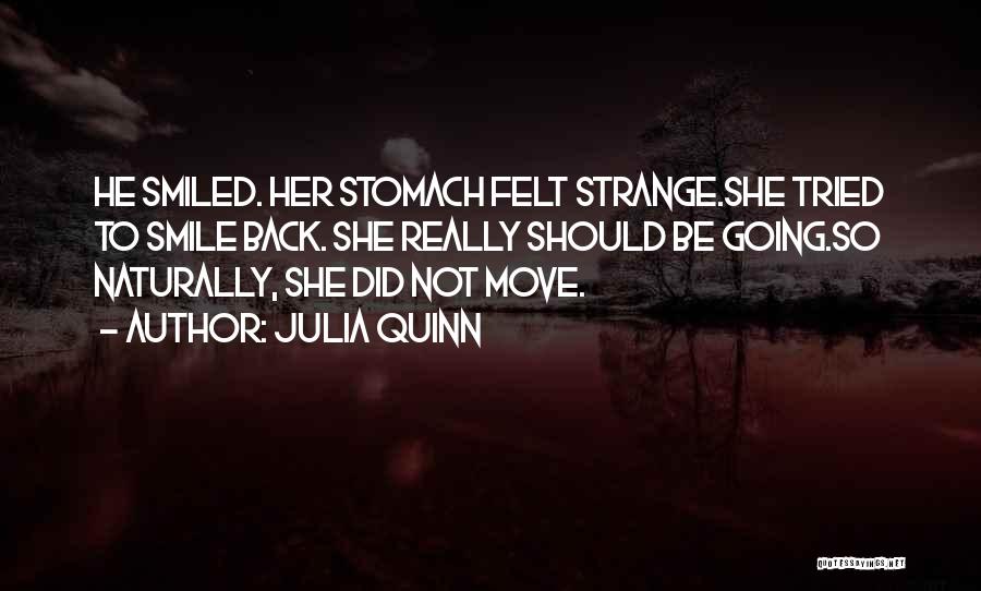 Julia Quinn Quotes: He Smiled. Her Stomach Felt Strange.she Tried To Smile Back. She Really Should Be Going.so Naturally, She Did Not Move.