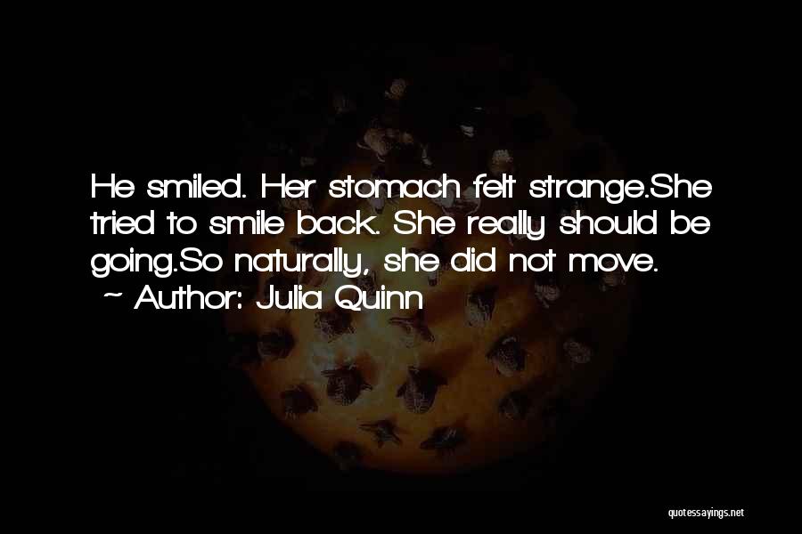 Julia Quinn Quotes: He Smiled. Her Stomach Felt Strange.she Tried To Smile Back. She Really Should Be Going.so Naturally, She Did Not Move.