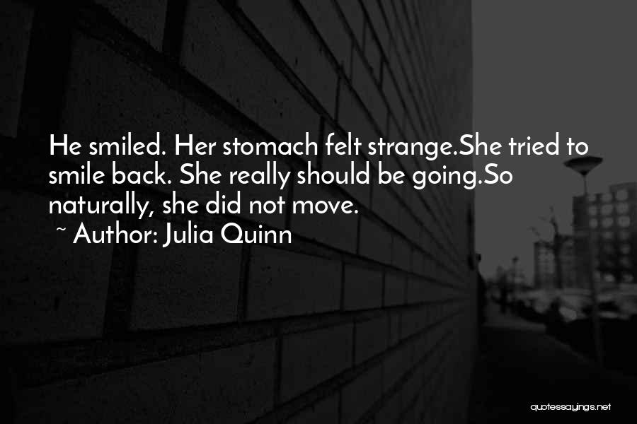 Julia Quinn Quotes: He Smiled. Her Stomach Felt Strange.she Tried To Smile Back. She Really Should Be Going.so Naturally, She Did Not Move.
