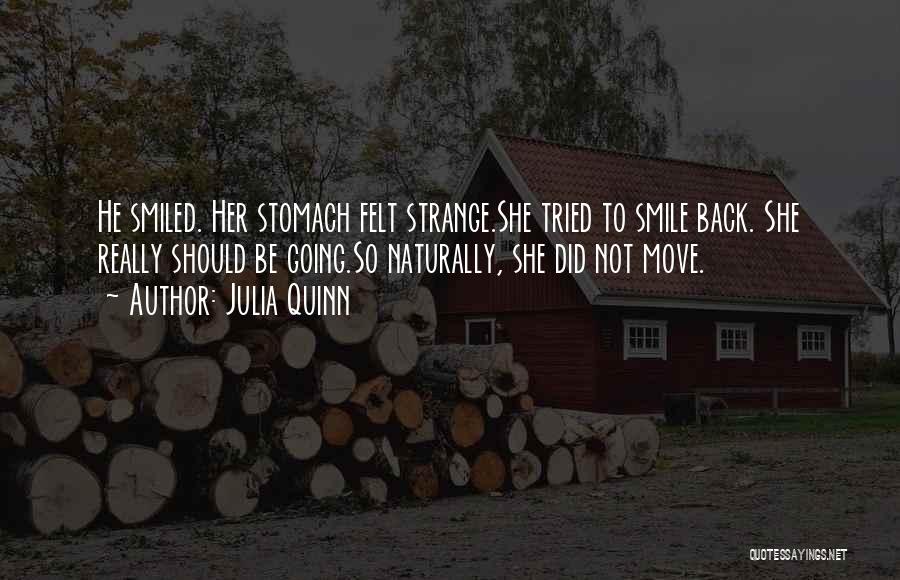 Julia Quinn Quotes: He Smiled. Her Stomach Felt Strange.she Tried To Smile Back. She Really Should Be Going.so Naturally, She Did Not Move.