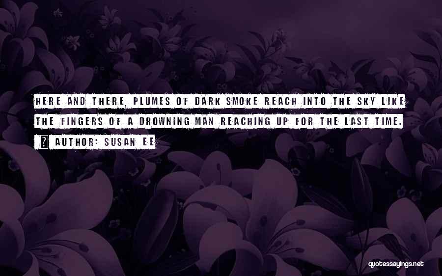 Susan Ee Quotes: Here And There, Plumes Of Dark Smoke Reach Into The Sky Like The Fingers Of A Drowning Man Reaching Up