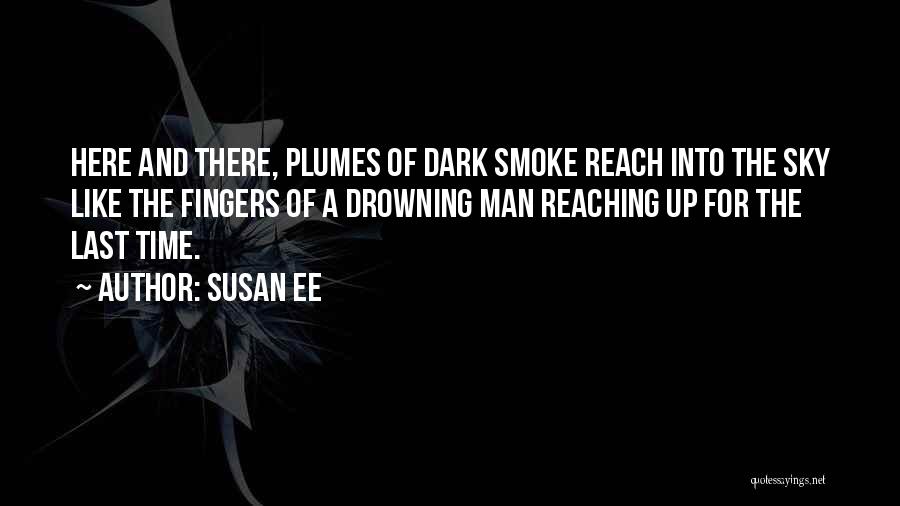 Susan Ee Quotes: Here And There, Plumes Of Dark Smoke Reach Into The Sky Like The Fingers Of A Drowning Man Reaching Up