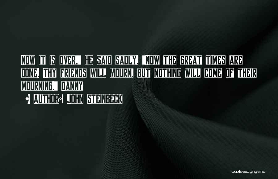 John Steinbeck Quotes: Now It Is Over, He Said Sadly. Now The Great Times Are Done. Thy Friends Will Mourn, But Nothing Will