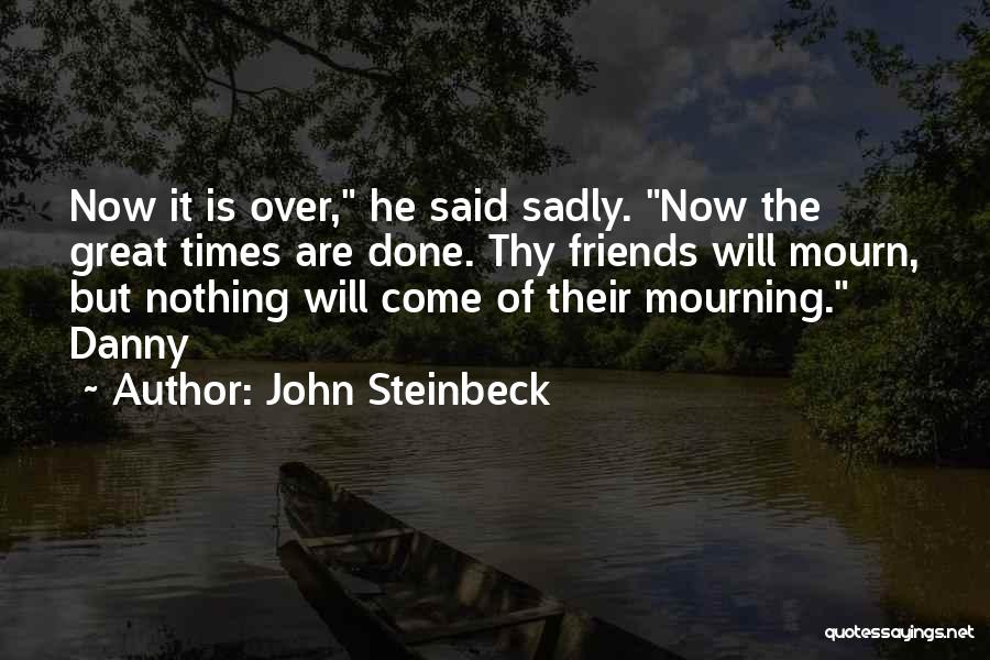 John Steinbeck Quotes: Now It Is Over, He Said Sadly. Now The Great Times Are Done. Thy Friends Will Mourn, But Nothing Will