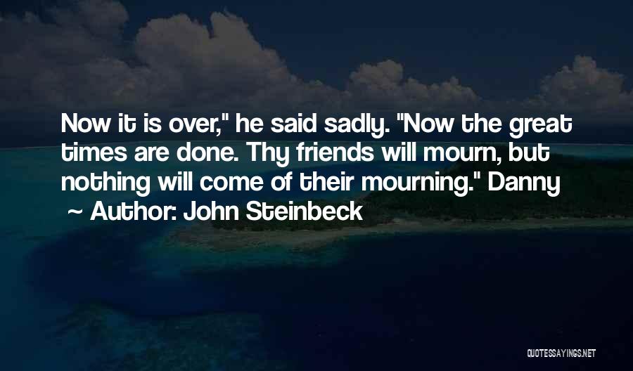 John Steinbeck Quotes: Now It Is Over, He Said Sadly. Now The Great Times Are Done. Thy Friends Will Mourn, But Nothing Will
