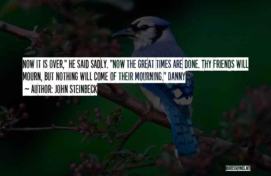 John Steinbeck Quotes: Now It Is Over, He Said Sadly. Now The Great Times Are Done. Thy Friends Will Mourn, But Nothing Will