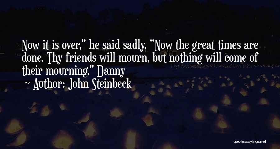 John Steinbeck Quotes: Now It Is Over, He Said Sadly. Now The Great Times Are Done. Thy Friends Will Mourn, But Nothing Will