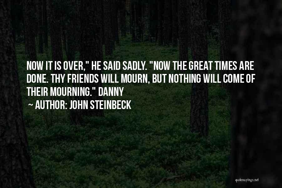 John Steinbeck Quotes: Now It Is Over, He Said Sadly. Now The Great Times Are Done. Thy Friends Will Mourn, But Nothing Will