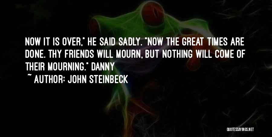 John Steinbeck Quotes: Now It Is Over, He Said Sadly. Now The Great Times Are Done. Thy Friends Will Mourn, But Nothing Will