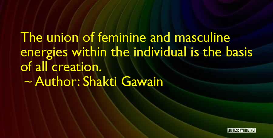 Shakti Gawain Quotes: The Union Of Feminine And Masculine Energies Within The Individual Is The Basis Of All Creation.