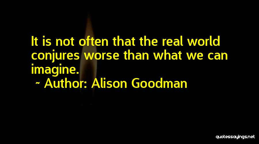 Alison Goodman Quotes: It Is Not Often That The Real World Conjures Worse Than What We Can Imagine.