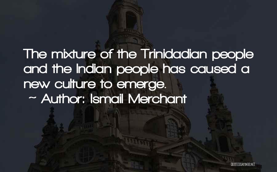 Ismail Merchant Quotes: The Mixture Of The Trinidadian People And The Indian People Has Caused A New Culture To Emerge.