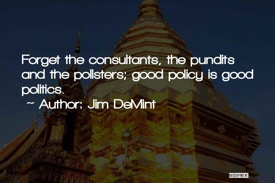 Jim DeMint Quotes: Forget The Consultants, The Pundits And The Pollsters; Good Policy Is Good Politics.
