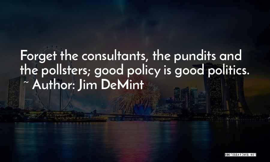 Jim DeMint Quotes: Forget The Consultants, The Pundits And The Pollsters; Good Policy Is Good Politics.