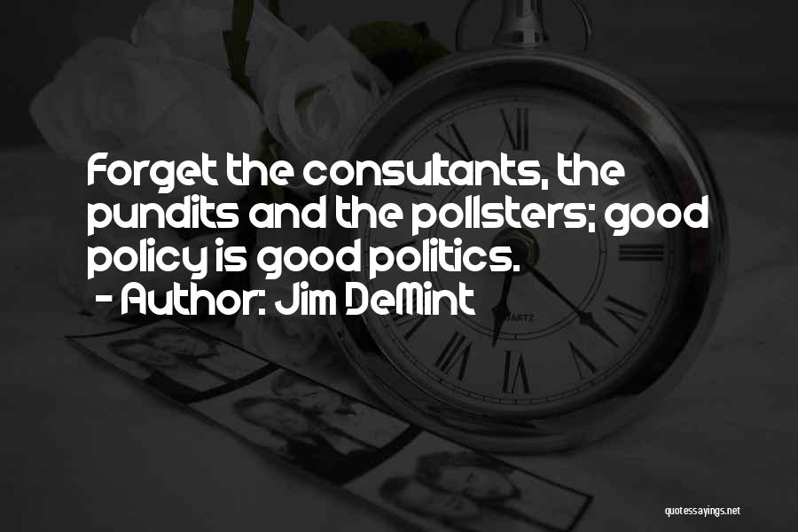 Jim DeMint Quotes: Forget The Consultants, The Pundits And The Pollsters; Good Policy Is Good Politics.