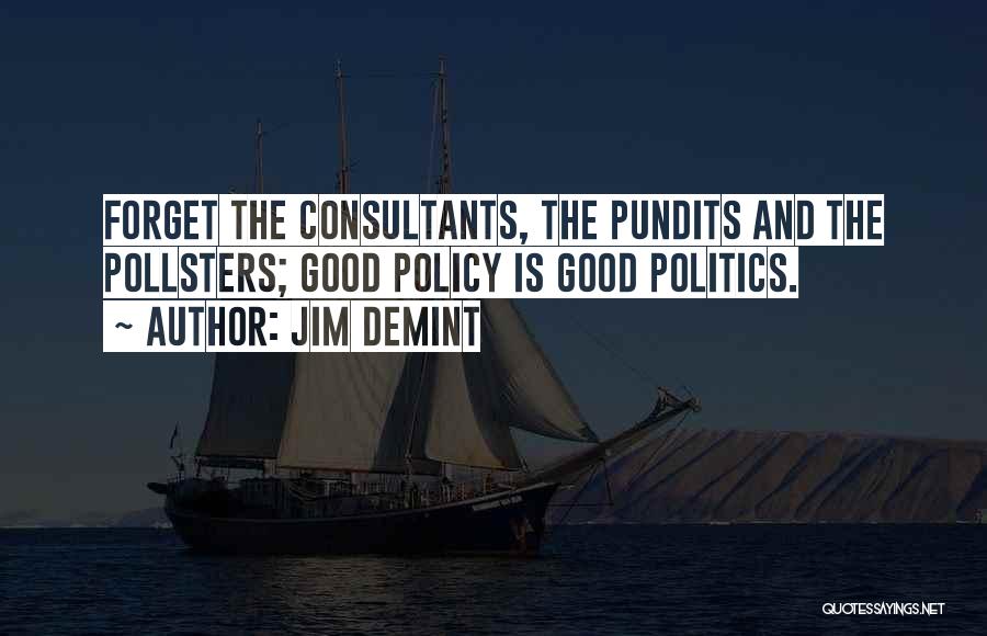 Jim DeMint Quotes: Forget The Consultants, The Pundits And The Pollsters; Good Policy Is Good Politics.