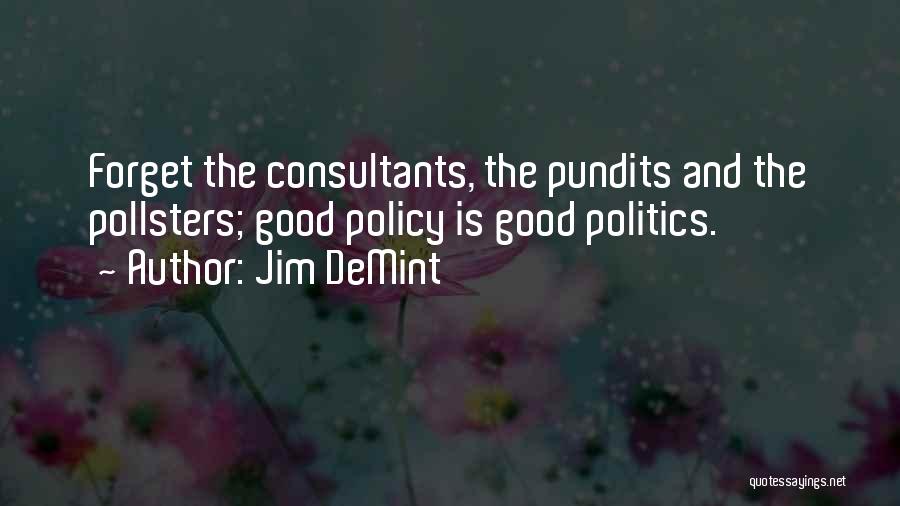 Jim DeMint Quotes: Forget The Consultants, The Pundits And The Pollsters; Good Policy Is Good Politics.