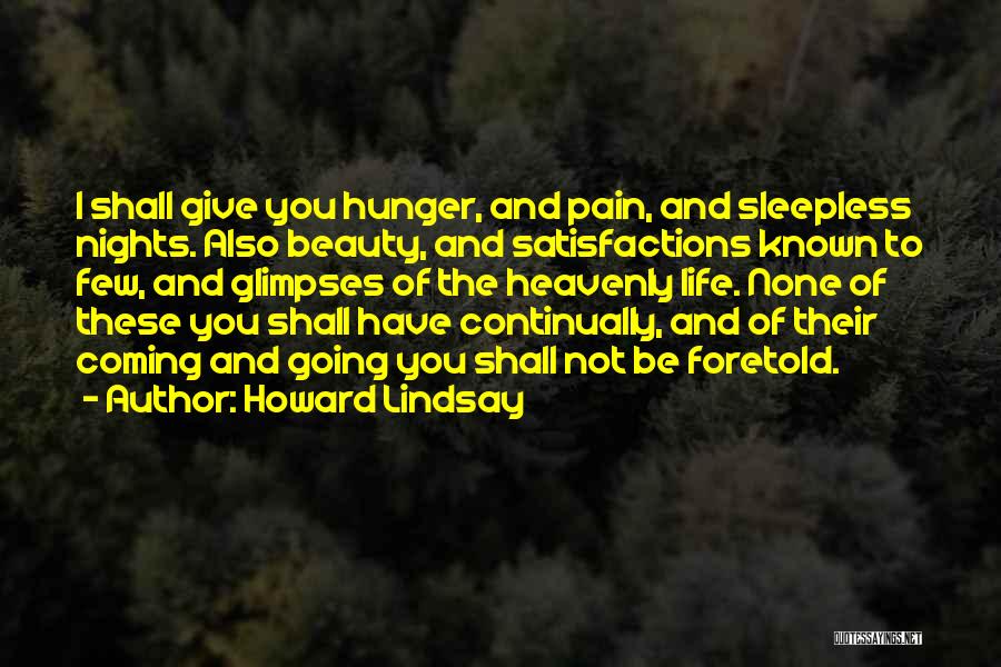 Howard Lindsay Quotes: I Shall Give You Hunger, And Pain, And Sleepless Nights. Also Beauty, And Satisfactions Known To Few, And Glimpses Of