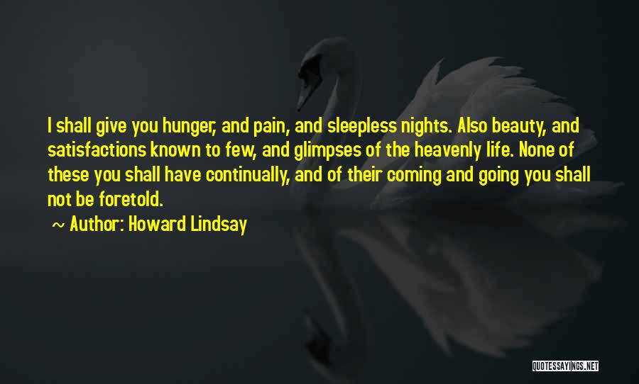 Howard Lindsay Quotes: I Shall Give You Hunger, And Pain, And Sleepless Nights. Also Beauty, And Satisfactions Known To Few, And Glimpses Of