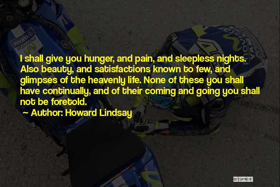 Howard Lindsay Quotes: I Shall Give You Hunger, And Pain, And Sleepless Nights. Also Beauty, And Satisfactions Known To Few, And Glimpses Of