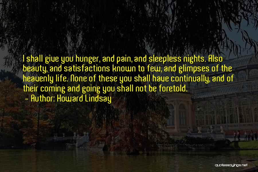 Howard Lindsay Quotes: I Shall Give You Hunger, And Pain, And Sleepless Nights. Also Beauty, And Satisfactions Known To Few, And Glimpses Of