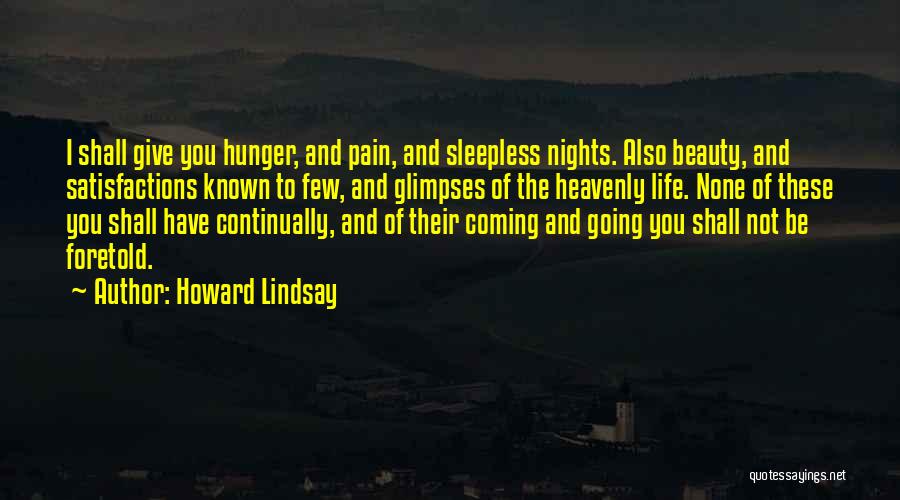 Howard Lindsay Quotes: I Shall Give You Hunger, And Pain, And Sleepless Nights. Also Beauty, And Satisfactions Known To Few, And Glimpses Of