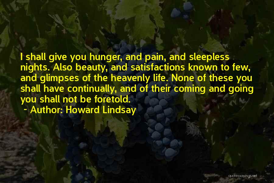 Howard Lindsay Quotes: I Shall Give You Hunger, And Pain, And Sleepless Nights. Also Beauty, And Satisfactions Known To Few, And Glimpses Of