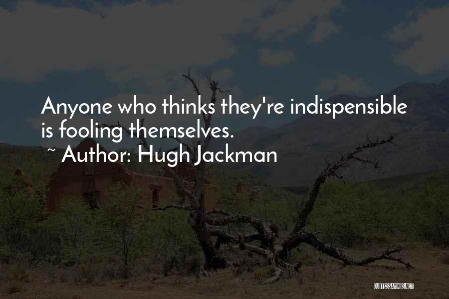 Hugh Jackman Quotes: Anyone Who Thinks They're Indispensible Is Fooling Themselves.