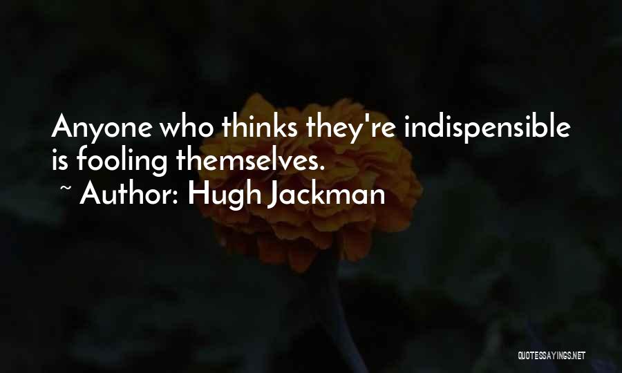 Hugh Jackman Quotes: Anyone Who Thinks They're Indispensible Is Fooling Themselves.