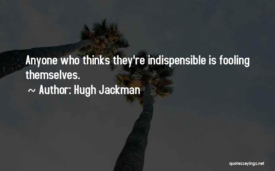 Hugh Jackman Quotes: Anyone Who Thinks They're Indispensible Is Fooling Themselves.