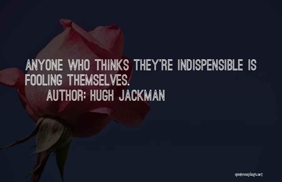 Hugh Jackman Quotes: Anyone Who Thinks They're Indispensible Is Fooling Themselves.