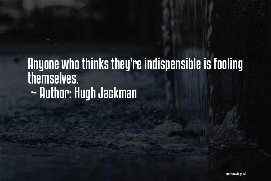 Hugh Jackman Quotes: Anyone Who Thinks They're Indispensible Is Fooling Themselves.