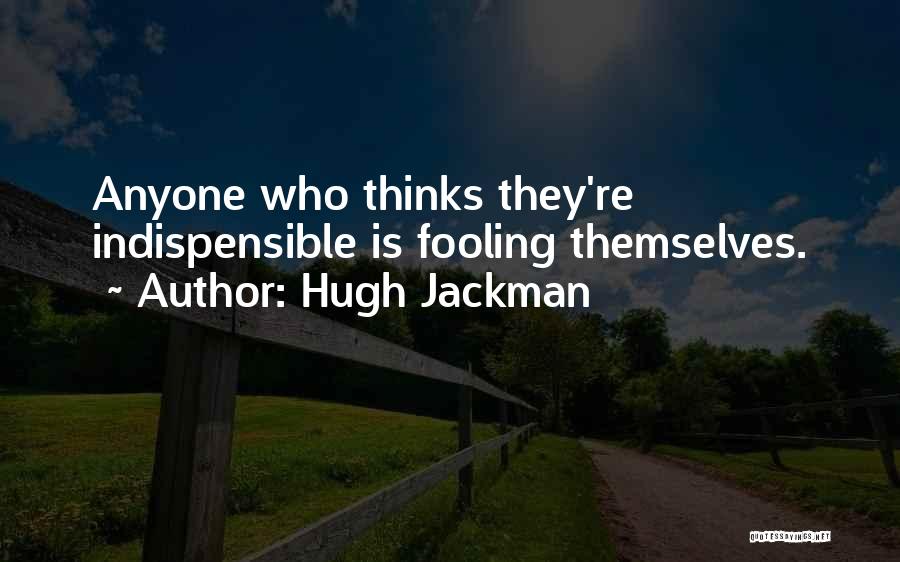 Hugh Jackman Quotes: Anyone Who Thinks They're Indispensible Is Fooling Themselves.