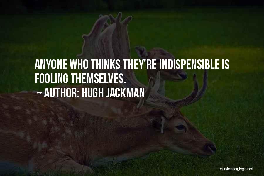 Hugh Jackman Quotes: Anyone Who Thinks They're Indispensible Is Fooling Themselves.