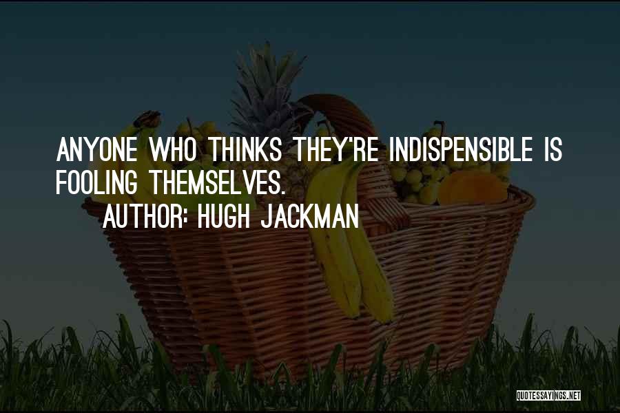 Hugh Jackman Quotes: Anyone Who Thinks They're Indispensible Is Fooling Themselves.