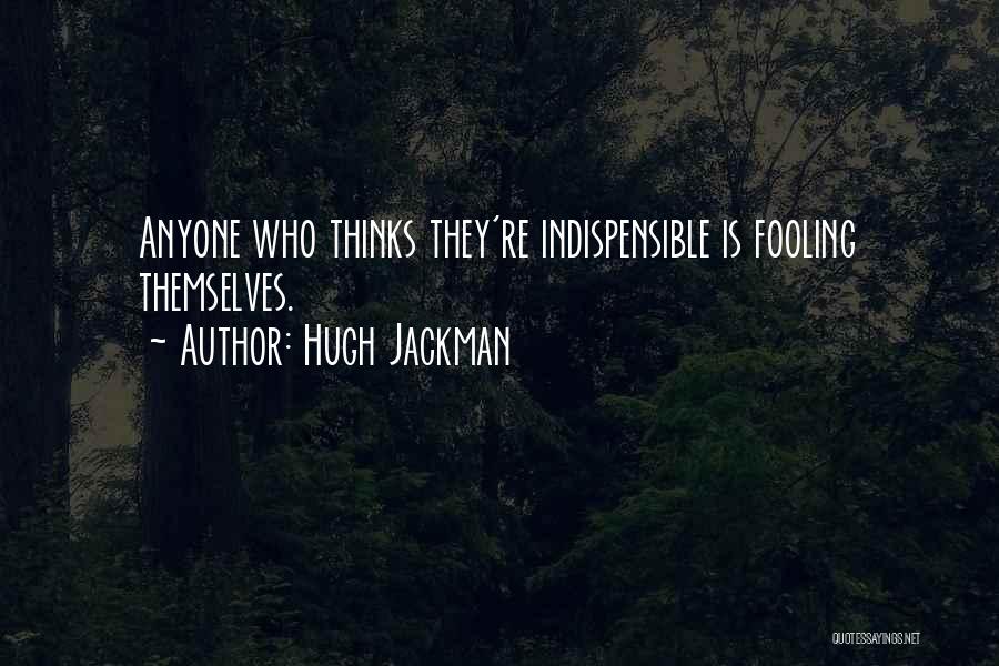 Hugh Jackman Quotes: Anyone Who Thinks They're Indispensible Is Fooling Themselves.